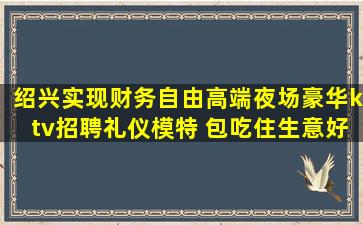绍兴实现财务自由高端夜场豪华ktv招聘礼仪模特 包吃住生意好